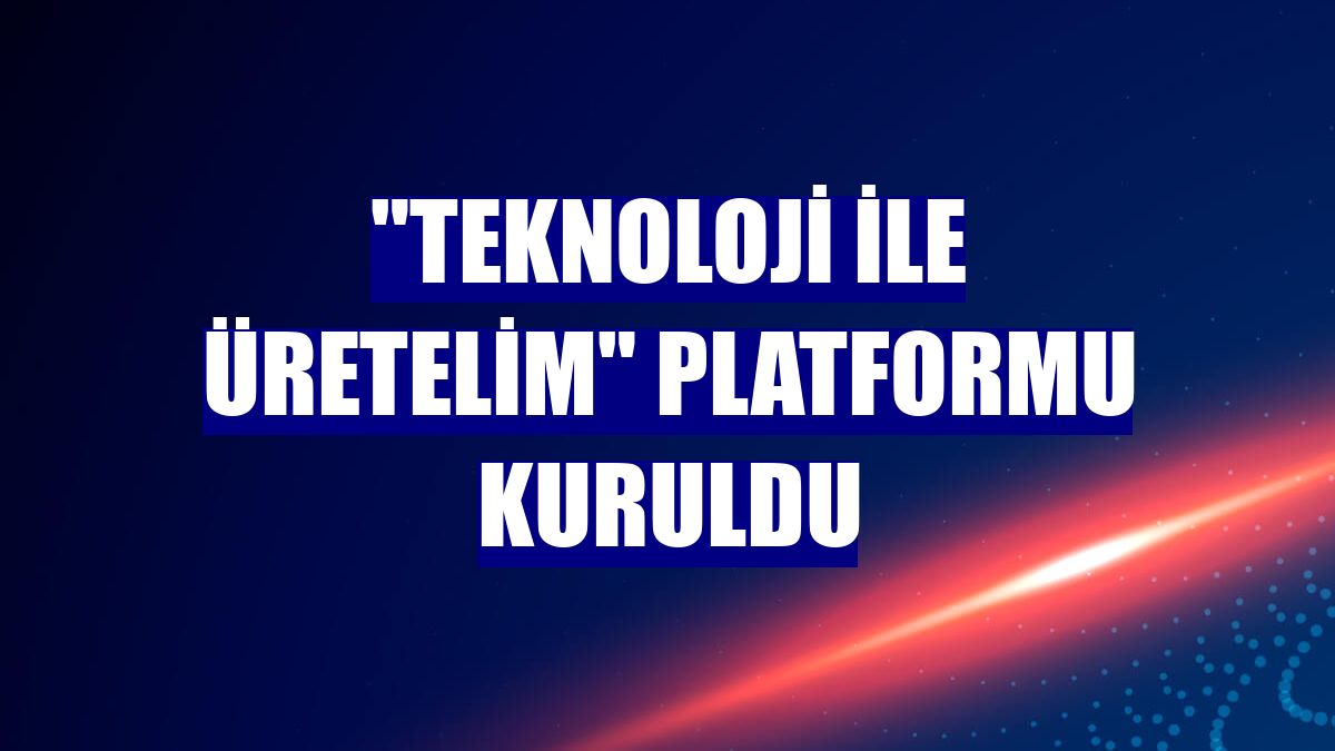 "Teknoloji ile Üretelim" platformu kuruldu