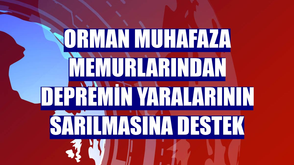 Orman muhafaza memurlarından depremin yaralarının sarılmasına destek