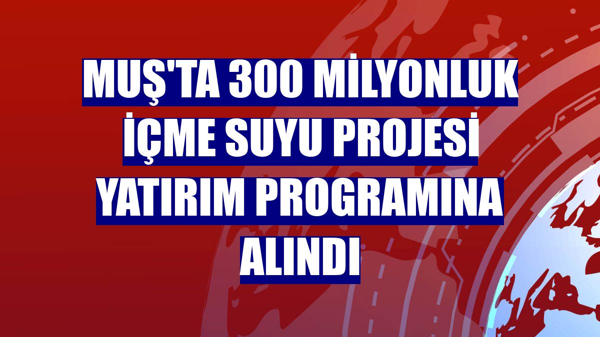 Muş'ta 300 milyonluk içme suyu projesi yatırım programına alındı