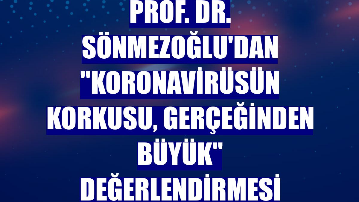 Prof. Dr. Sönmezoğlu'dan "koronavirüsün korkusu, gerçeğinden büyük" değerlendirmesi