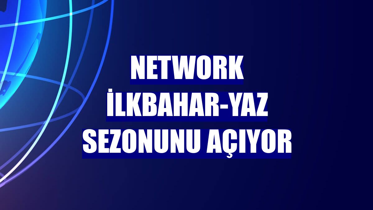 NetWork ilkbahar-yaz sezonunu açıyor