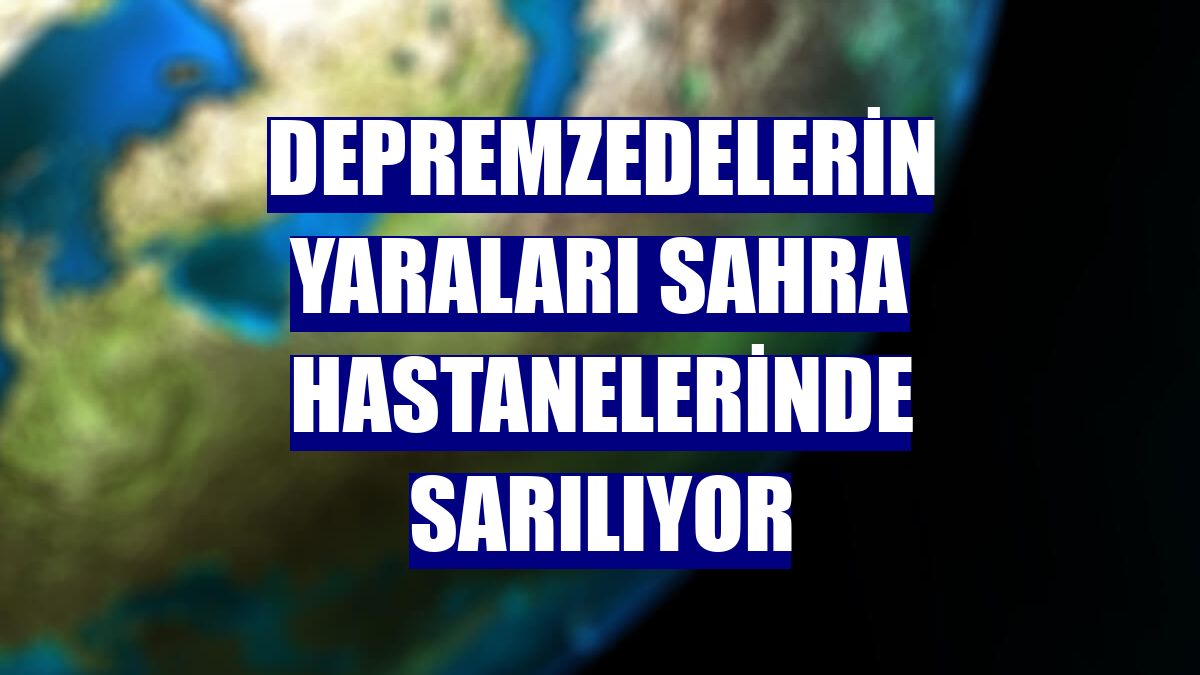 Depremzedelerin yaraları sahra hastanelerinde sarılıyor