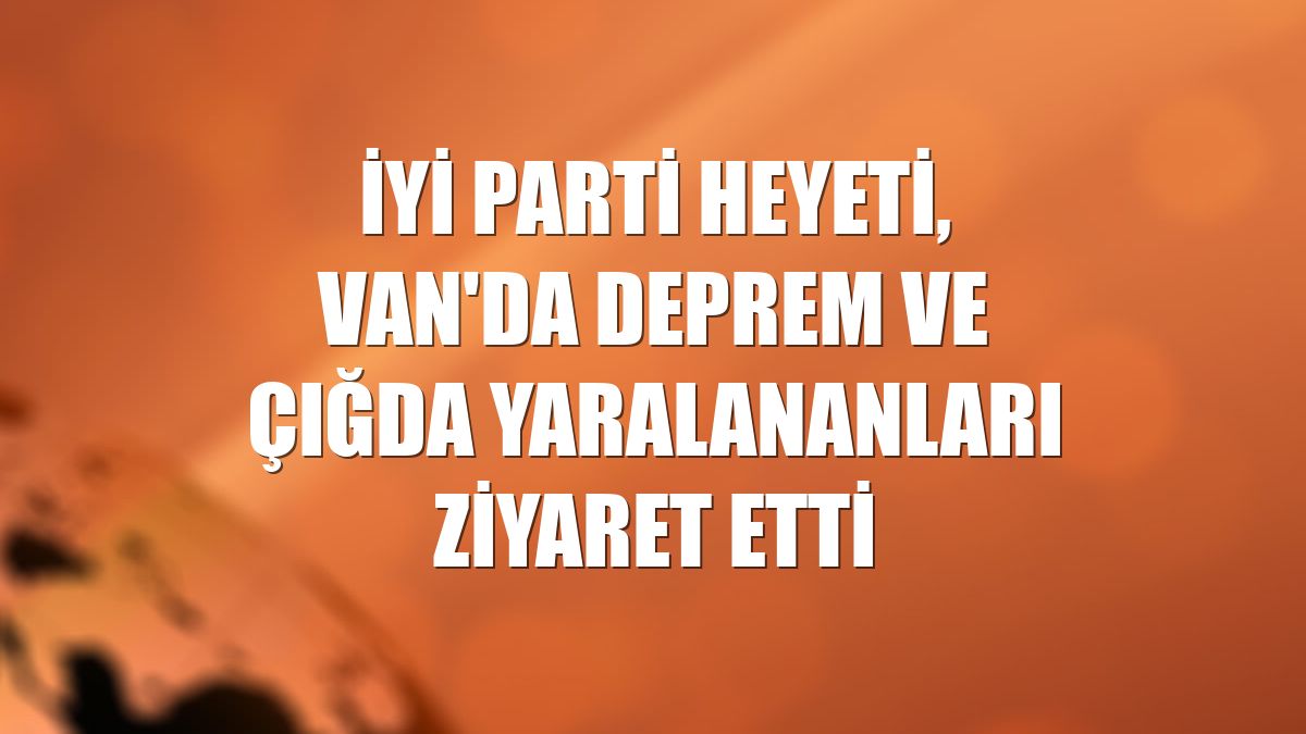 İYİ Parti heyeti, Van'da deprem ve çığda yaralananları ziyaret etti
