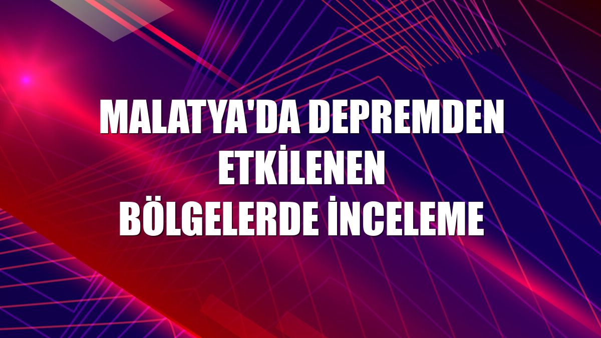 Malatya'da depremden etkilenen bölgelerde inceleme