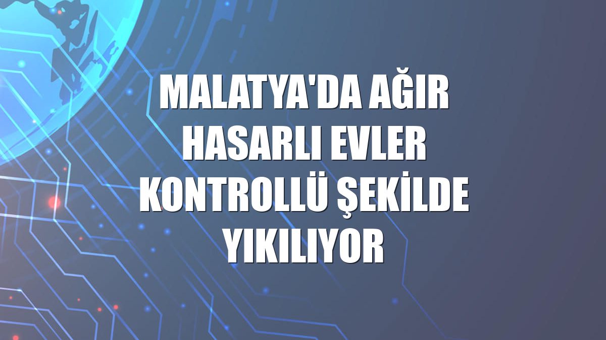 Malatya'da ağır hasarlı evler kontrollü şekilde yıkılıyor