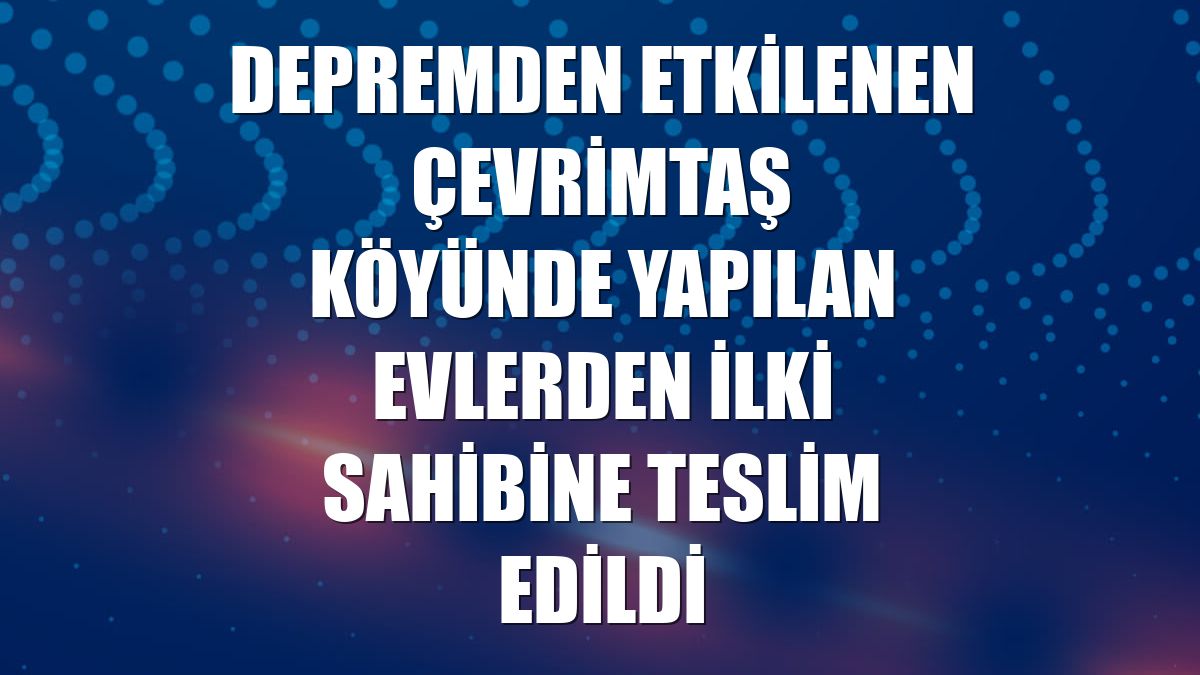 Depremden etkilenen Çevrimtaş köyünde yapılan evlerden ilki sahibine teslim edildi