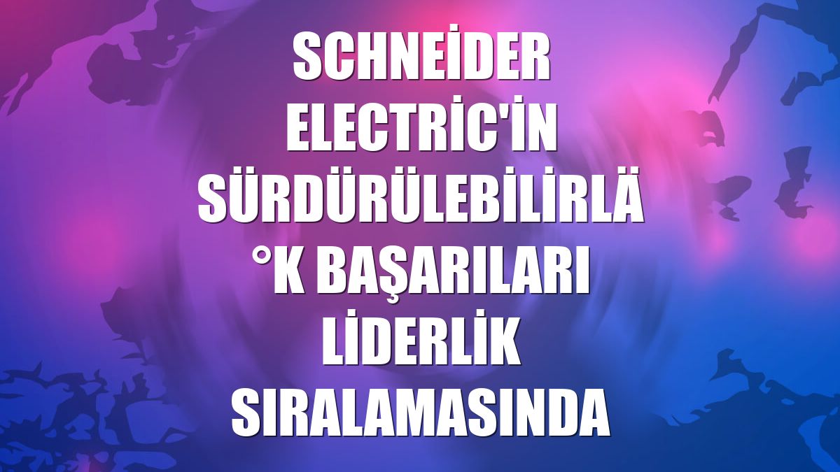 Schneider Electric'in sürdürülebilirlik başarıları liderlik sıralamasında