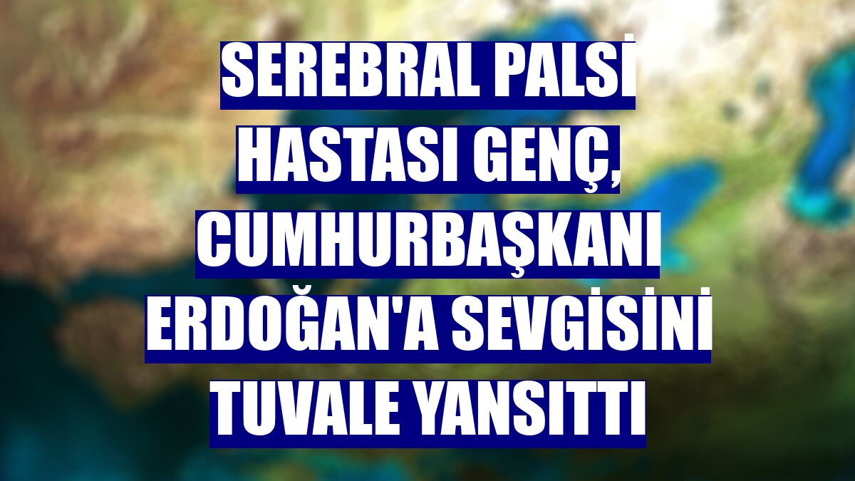 Serebral Palsi hastası genç, Cumhurbaşkanı Erdoğan'a sevgisini tuvale yansıttı