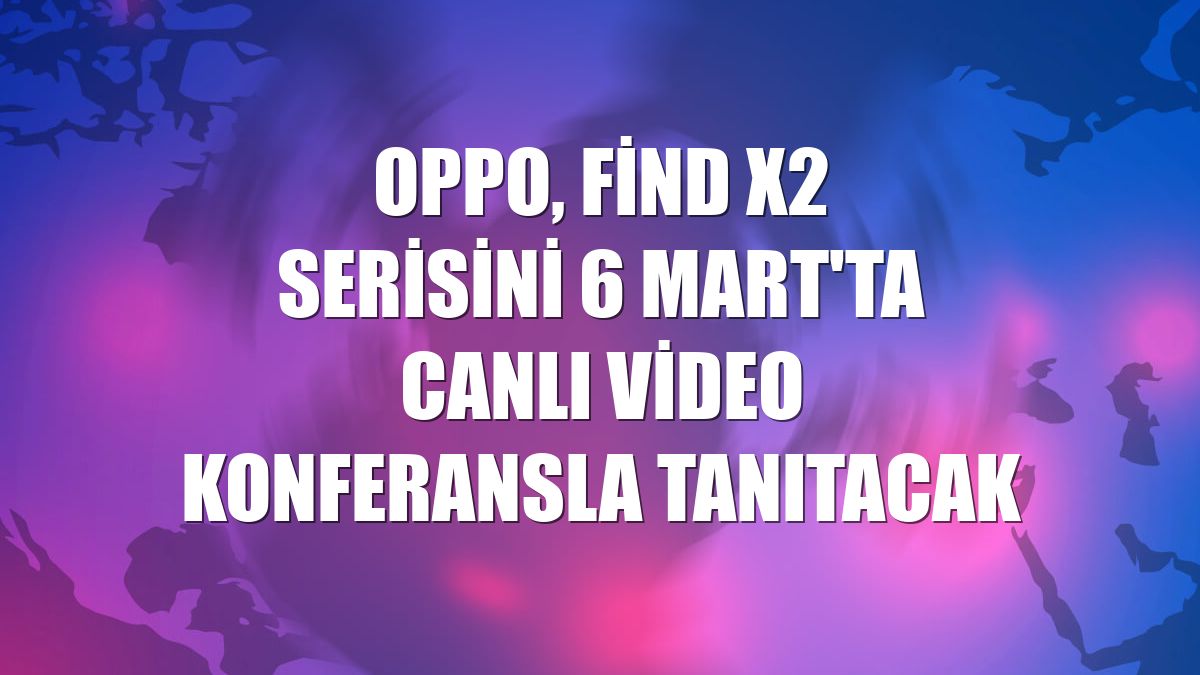 Oppo, Find X2 serisini 6 Mart'ta canlı video konferansla tanıtacak