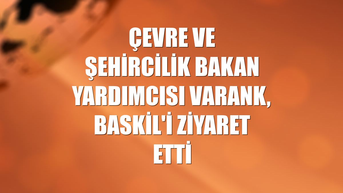 Çevre ve Şehircilik Bakan Yardımcısı Varank, Baskil'i ziyaret etti