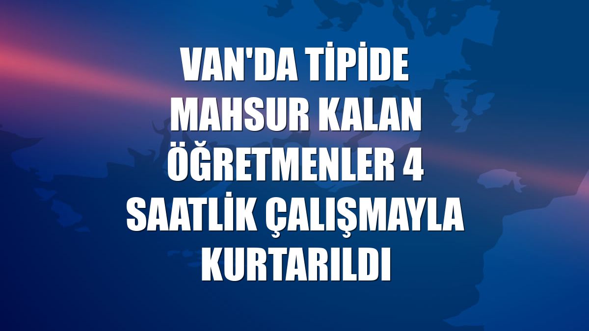 Van'da tipide mahsur kalan öğretmenler 4 saatlik çalışmayla kurtarıldı