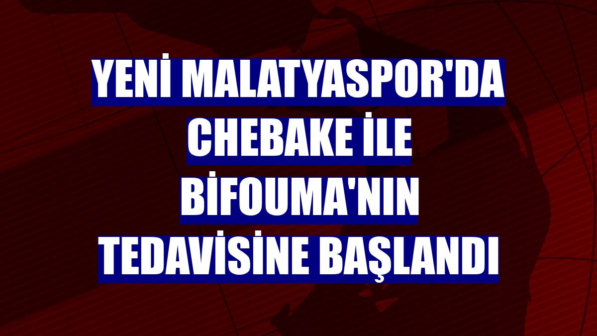 Yeni Malatyaspor'da Chebake ile Bifouma'nın tedavisine başlandı