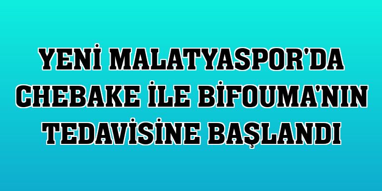Yeni Malatyaspor'da Chebake ile Bifouma'nın tedavisine başlandı