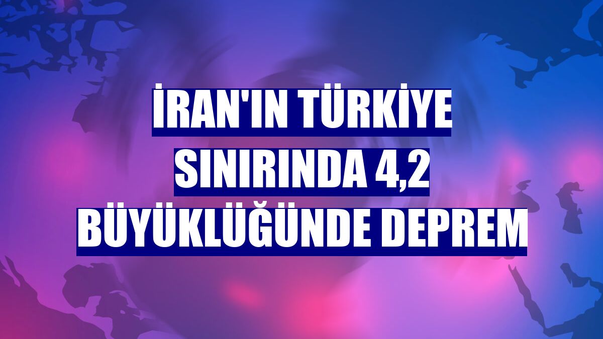İran'ın Türkiye sınırında 4,2 büyüklüğünde deprem