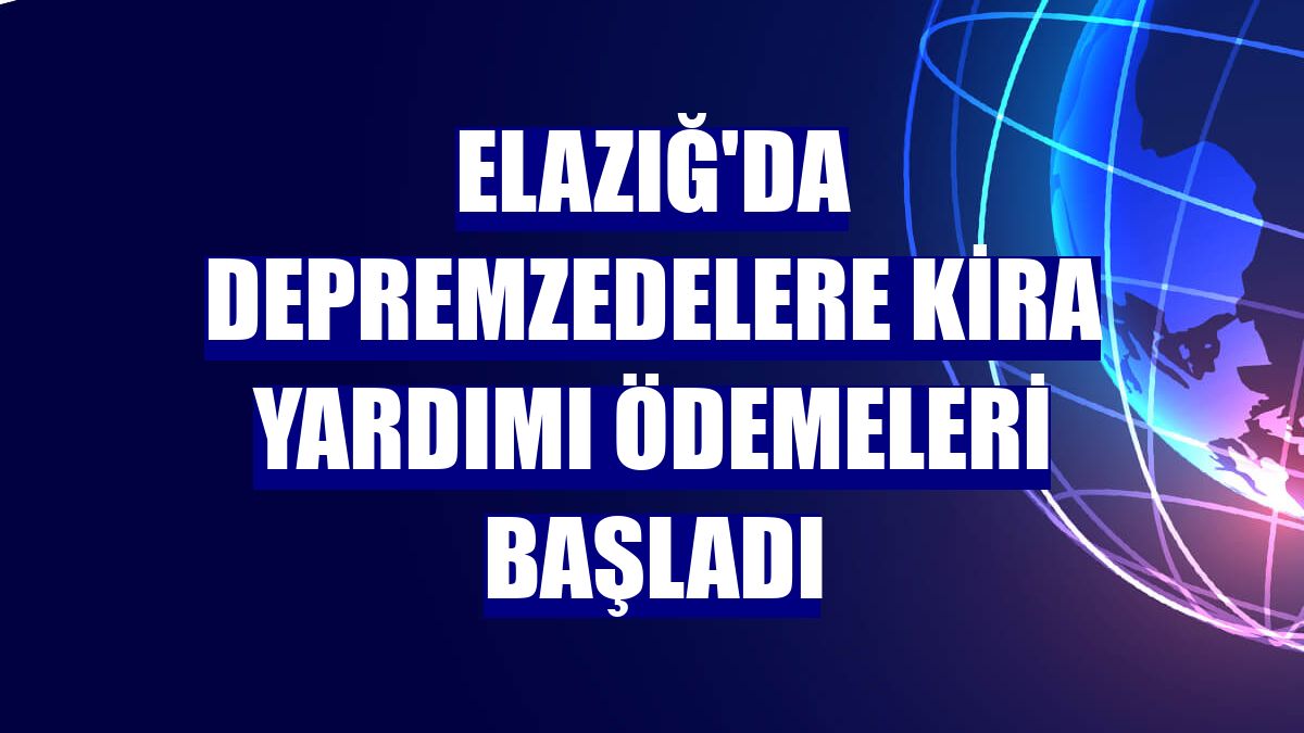 Elazığ'da depremzedelere kira yardımı ödemeleri başladı