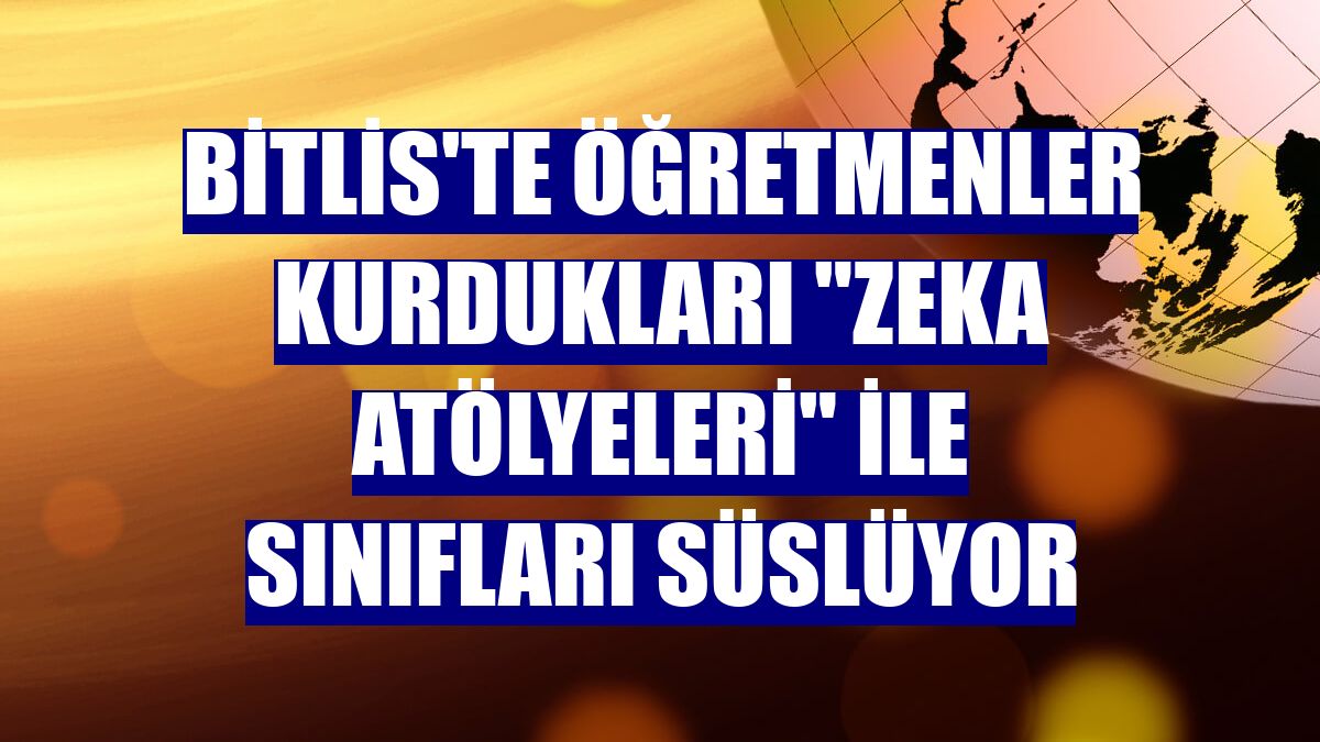 Bitlis'te öğretmenler kurdukları "zeka atölyeleri" ile sınıfları süslüyor