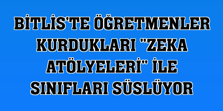 Bitlis'te öğretmenler kurdukları 'zeka atölyeleri' ile sınıfları süslüyor