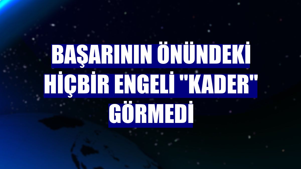 Başarının önündeki hiçbir engeli "Kader" görmedi