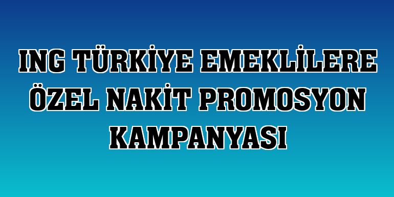 ING Türkiye emeklilere özel nakit promosyon kampanyası
