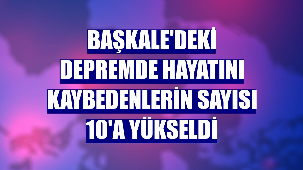 Başkale'deki depremde hayatını kaybedenlerin sayısı 10'a yükseldi