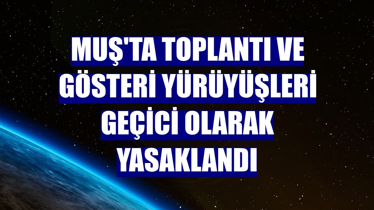 Muş'ta toplantı ve gösteri yürüyüşleri geçici olarak yasaklandı
