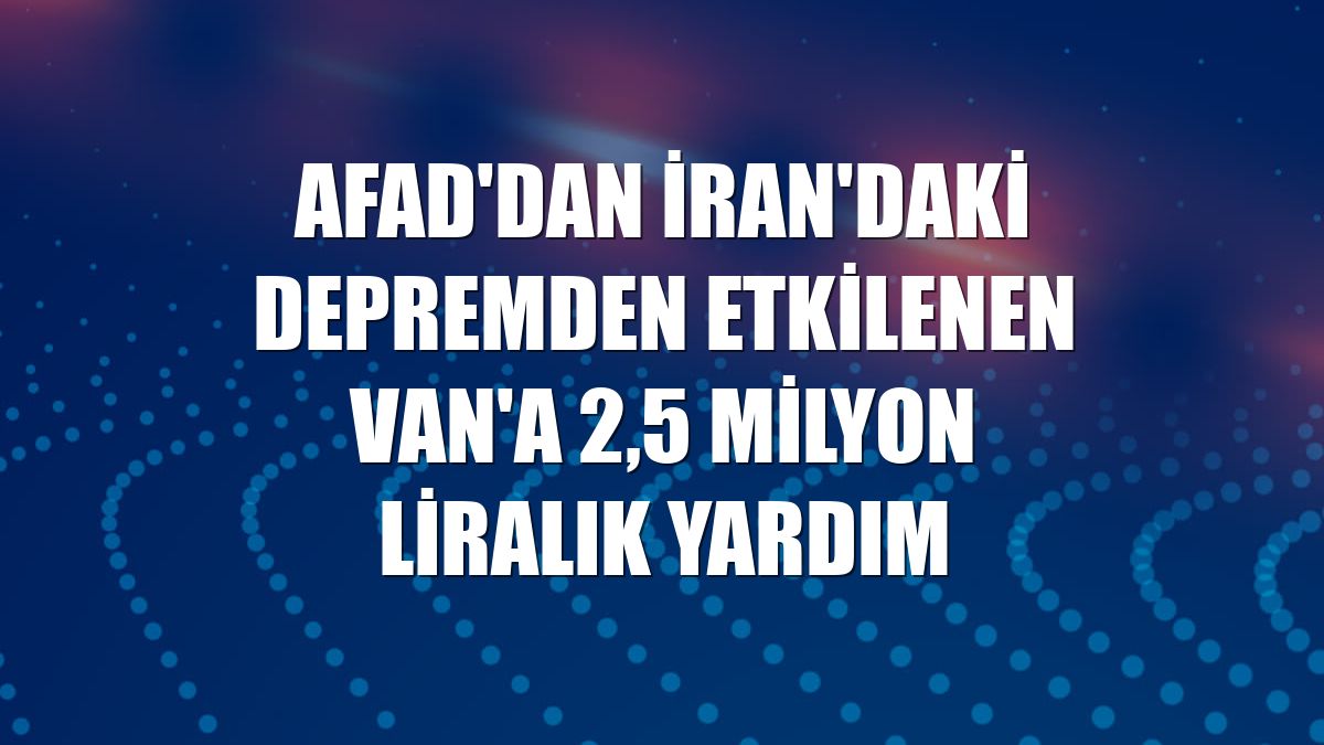 AFAD'dan İran'daki depremden etkilenen Van'a 2,5 milyon liralık yardım