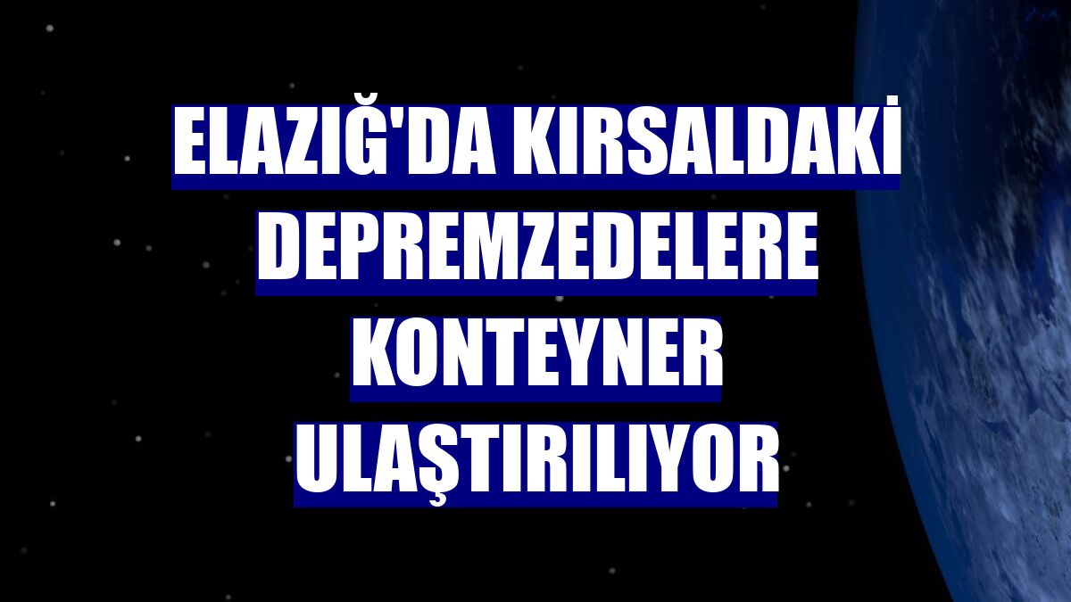 Elazığ'da kırsaldaki depremzedelere konteyner ulaştırılıyor