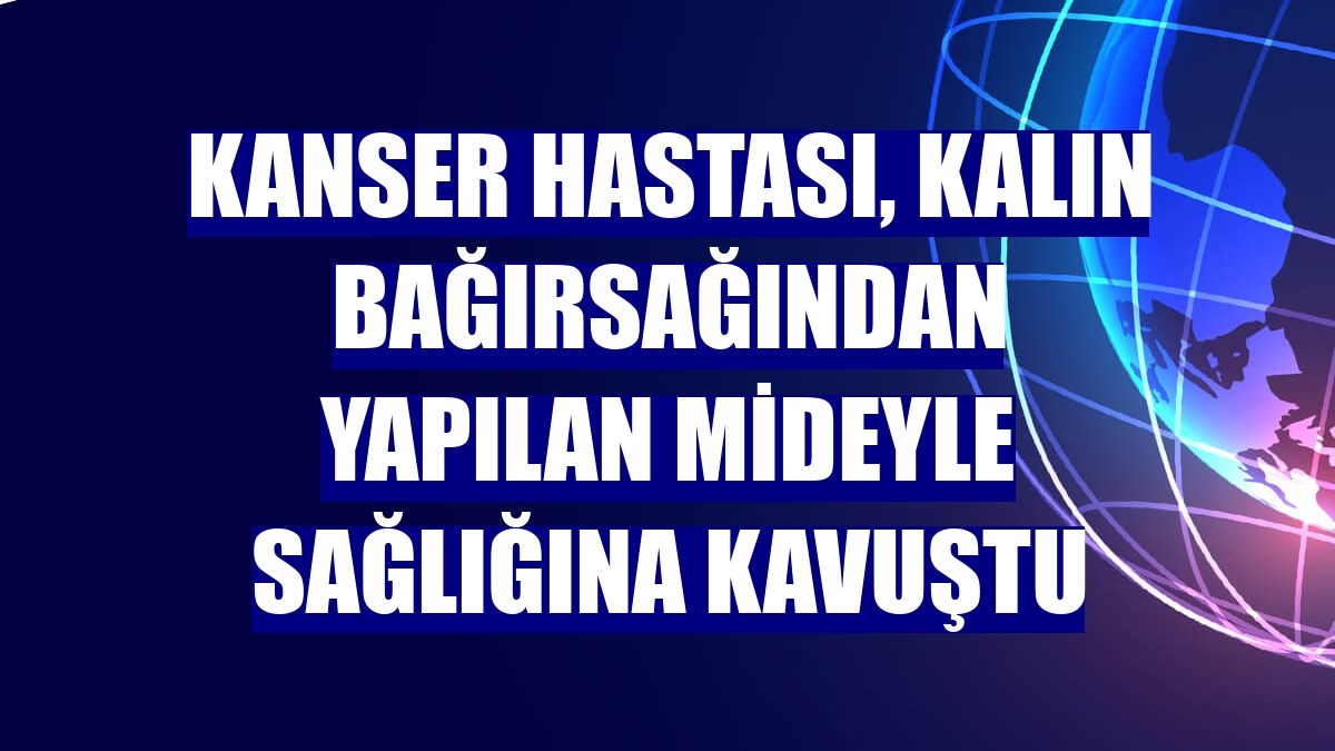 Kanser hastası, kalın bağırsağından yapılan mideyle sağlığına kavuştu