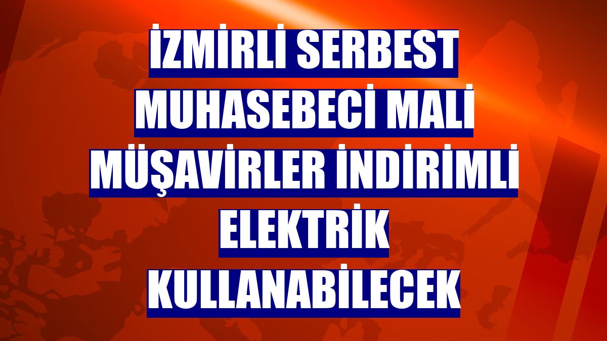 İzmirli serbest muhasebeci mali müşavirler indirimli elektrik kullanabilecek