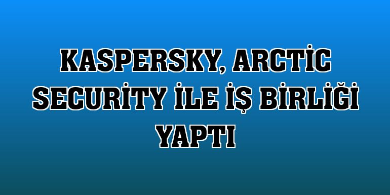 Kaspersky, Arctic Security ile iş birliği yaptı