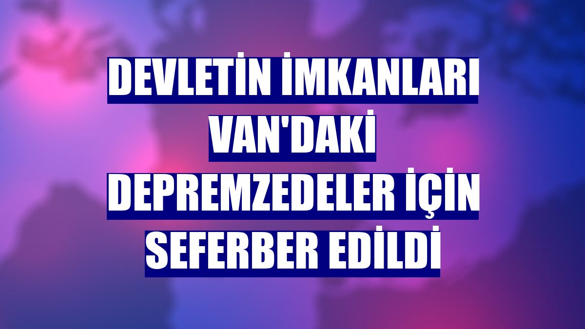 Devletin imkanları Van'daki depremzedeler için seferber edildi