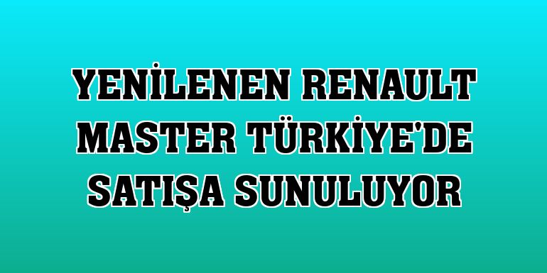 Yenilenen Renault Master Türkiye'de satışa sunuluyor