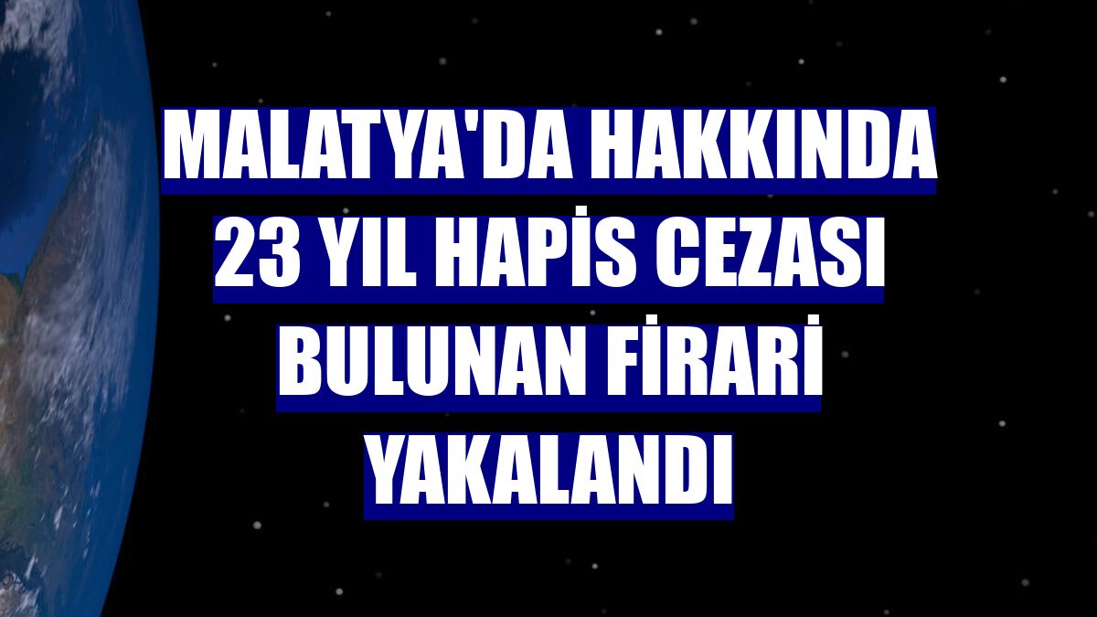 Malatya'da hakkında 23 yıl hapis cezası bulunan firari yakalandı