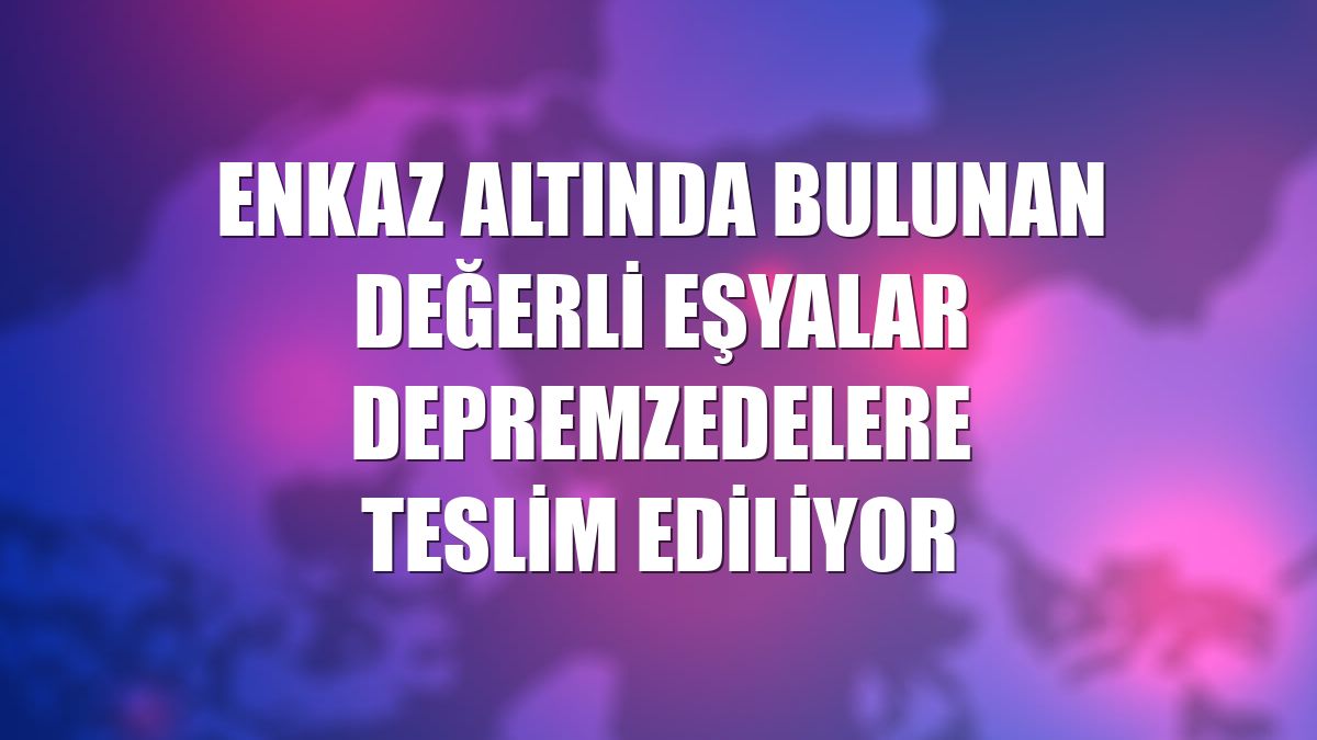 Enkaz altında bulunan değerli eşyalar depremzedelere teslim ediliyor