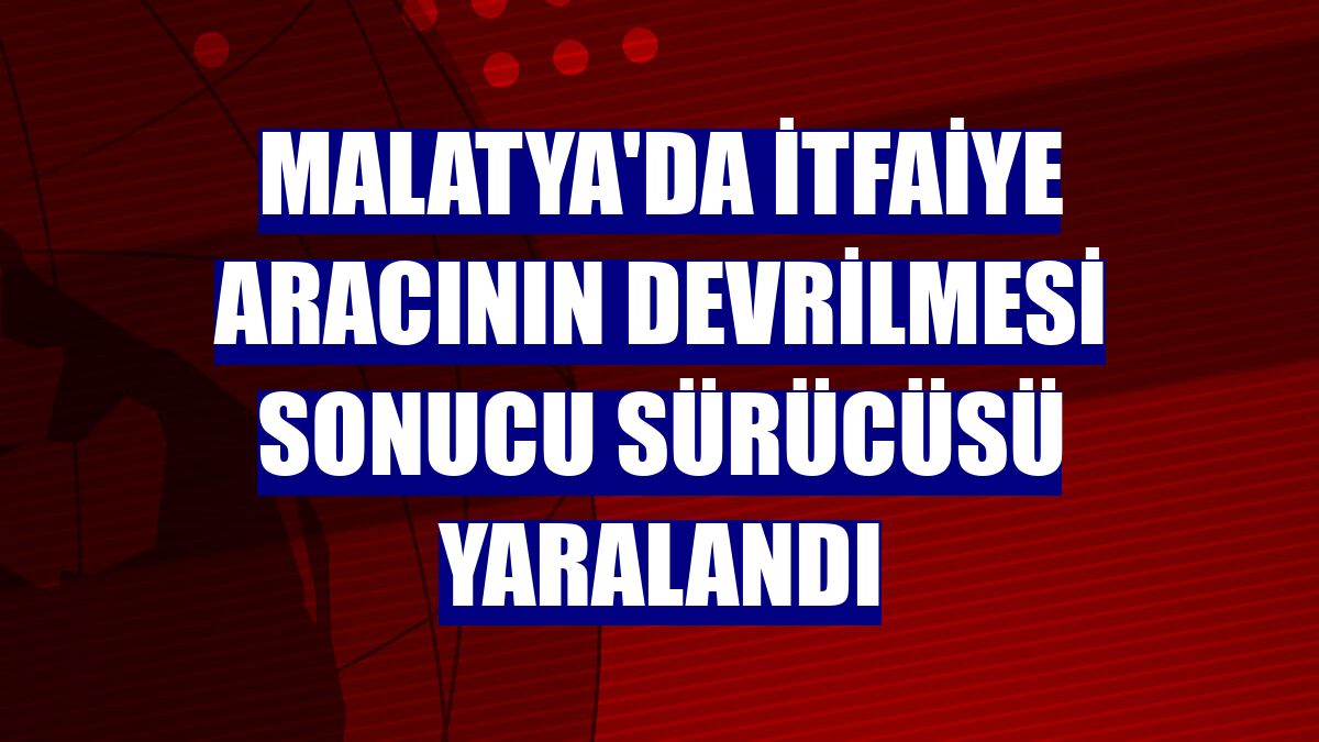 Malatya'da itfaiye aracının devrilmesi sonucu sürücüsü yaralandı