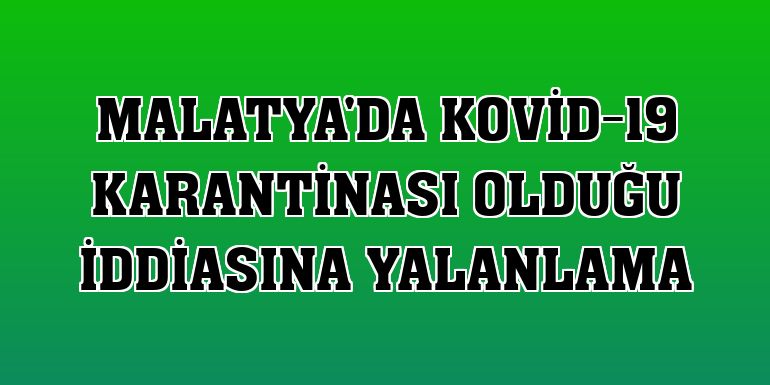 Malatya'da Kovid-19 karantinası olduğu iddiasına yalanlama