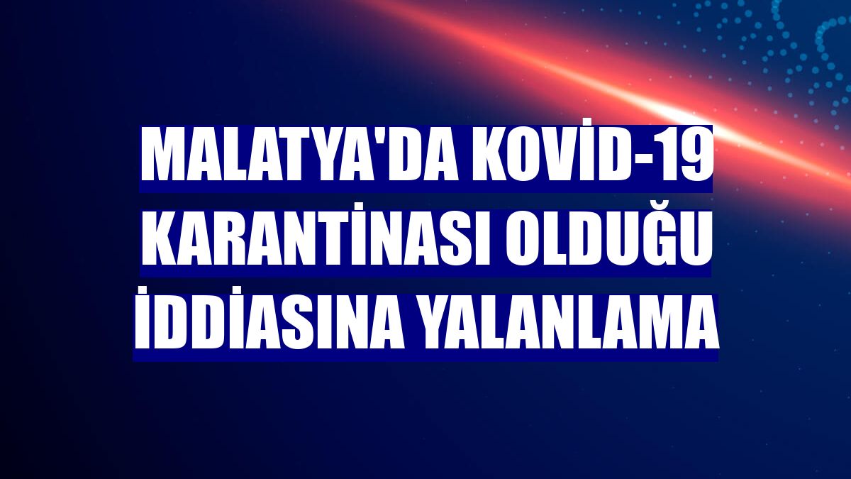 Malatya'da Kovid-19 karantinası olduğu iddiasına yalanlama