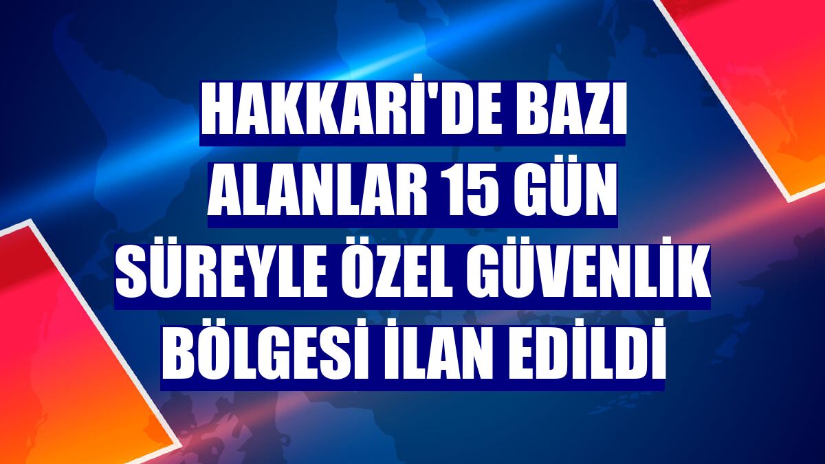 Hakkari'de bazı alanlar 15 gün süreyle özel güvenlik bölgesi ilan edildi