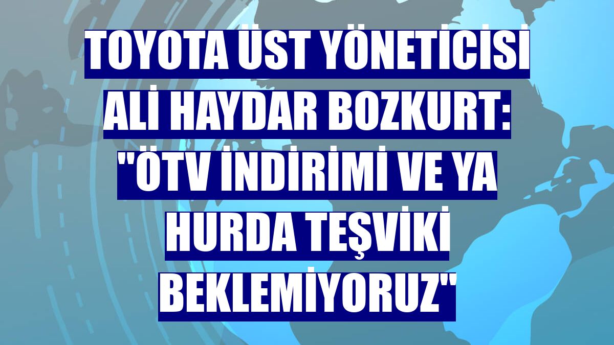 Toyota Üst Yöneticisi Ali Haydar Bozkurt: "ÖTV indirimi ve ya hurda teşviki beklemiyoruz"