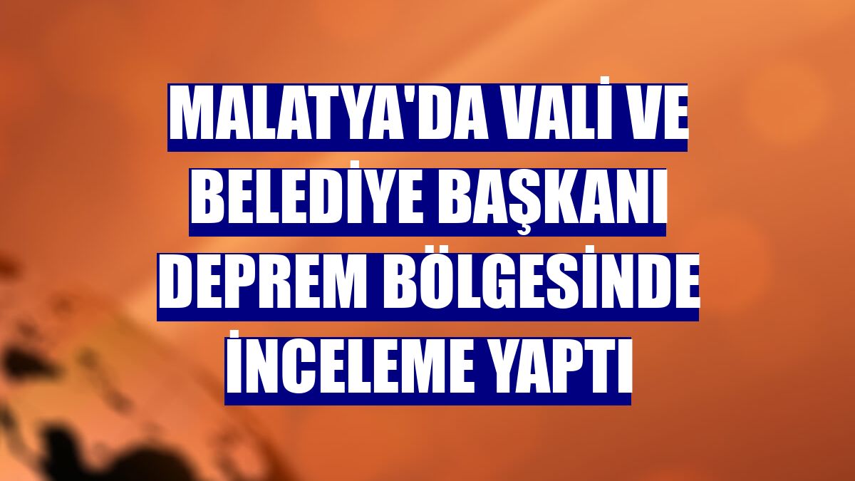 Malatya'da vali ve belediye başkanı deprem bölgesinde inceleme yaptı