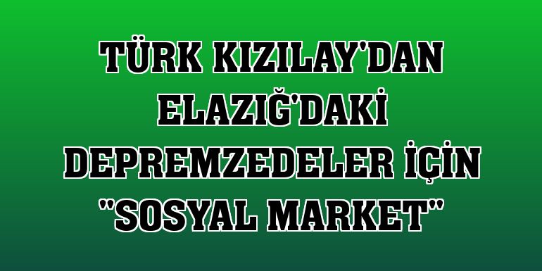 Türk Kızılay'dan Elazığ'daki depremzedeler için 'sosyal market'