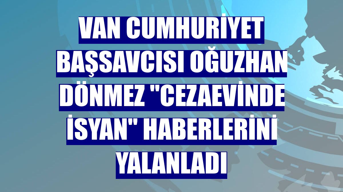 Van Cumhuriyet Başsavcısı Oğuzhan Dönmez "cezaevinde isyan" haberlerini yalanladı