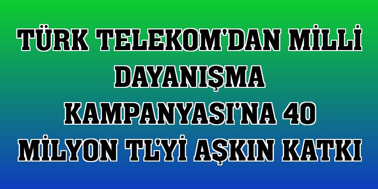 Türk Telekom'dan Milli Dayanışma Kampanyası'na 40 milyon TL'yi aşkın katkı