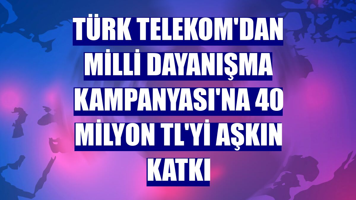 Türk Telekom'dan Milli Dayanışma Kampanyası'na 40 milyon TL'yi aşkın katkı
