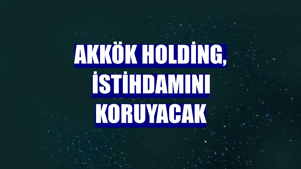 Akkök Holding, istihdamını koruyacak