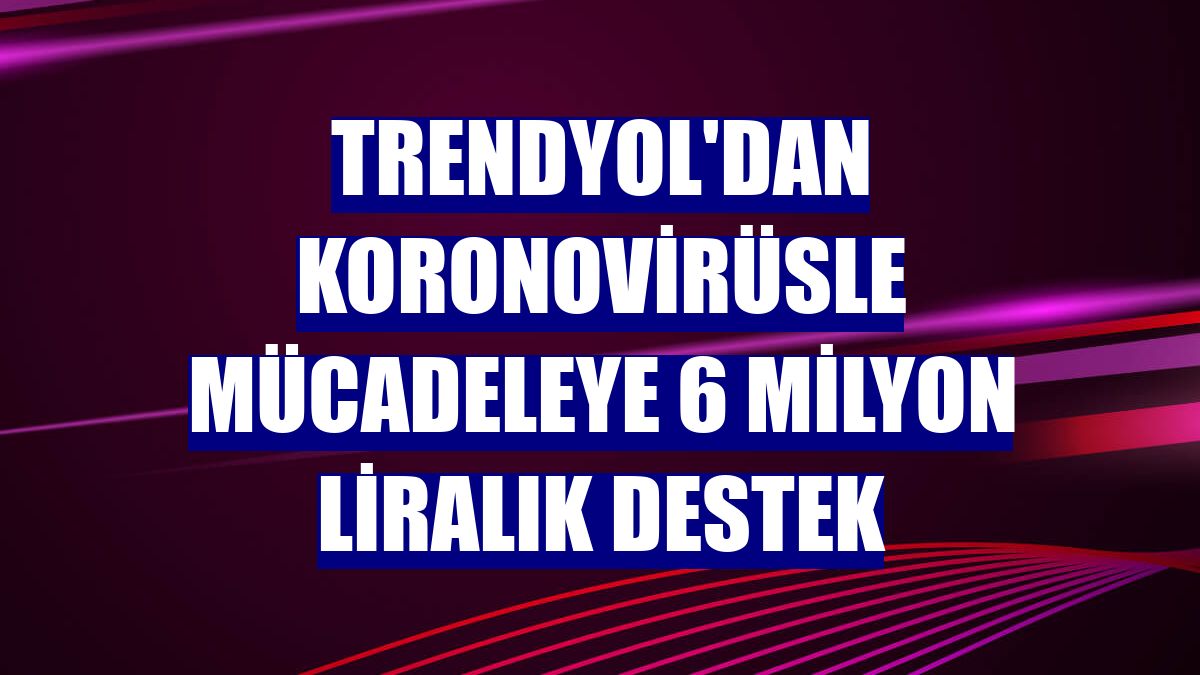 Trendyol'dan koronovirüsle mücadeleye 6 milyon liralık destek