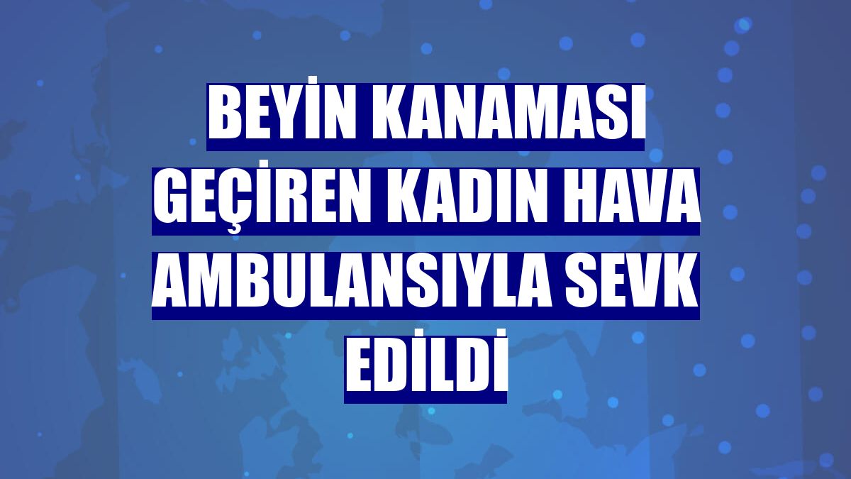 Beyin kanaması geçiren kadın hava ambulansıyla sevk edildi