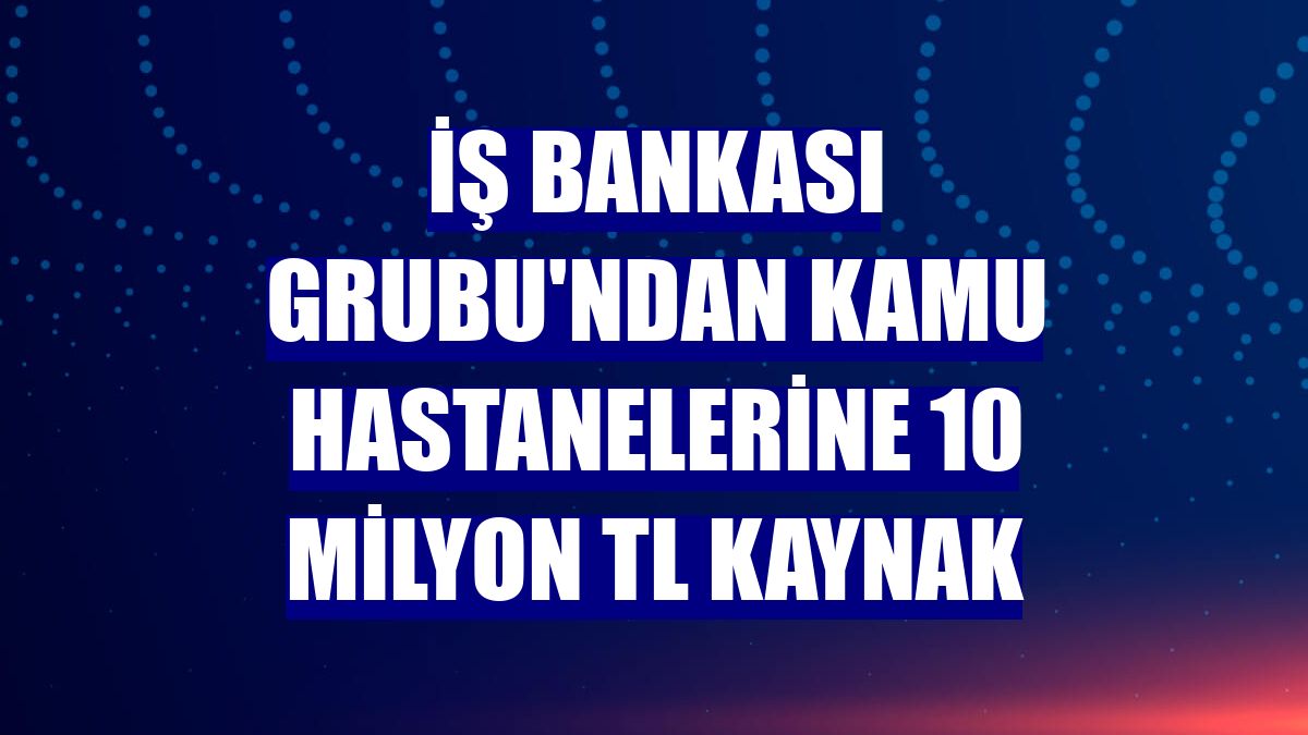 İş Bankası Grubu'ndan kamu hastanelerine 10 milyon TL kaynak
