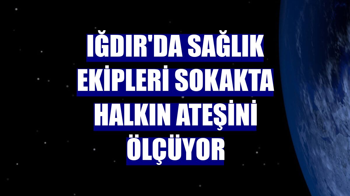 Iğdır'da sağlık ekipleri sokakta halkın ateşini ölçüyor