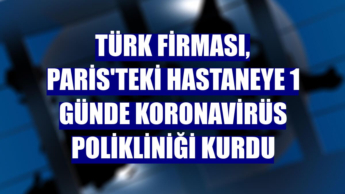 Türk firması, Paris'teki hastaneye 1 günde koronavirüs polikliniği kurdu